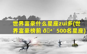 世界富豪什么星座zui
多(世界富豪榜前 🪴 500名星座)